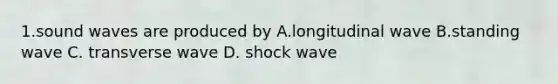 1.sound waves are produced by A.longitudinal wave B.standing wave C. transverse wave D. shock wave