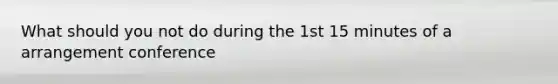 What should you not do during the 1st 15 minutes of a arrangement conference