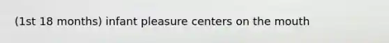 (1st 18 months) infant pleasure centers on <a href='https://www.questionai.com/knowledge/krBoWYDU6j-the-mouth' class='anchor-knowledge'>the mouth</a>