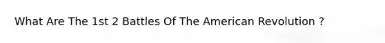 What Are The 1st 2 Battles Of The American Revolution ?