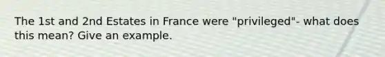 The 1st and 2nd Estates in France were "privileged"- what does this mean? Give an example.