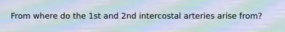 From where do the 1st and 2nd intercostal arteries arise from?