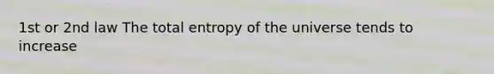 1st or 2nd law The total entropy of the universe tends to increase