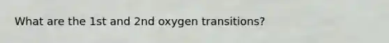 What are the 1st and 2nd oxygen transitions?