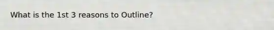 What is the 1st 3 reasons to Outline?