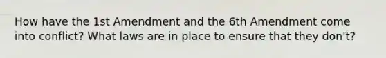 How have the 1st Amendment and the 6th Amendment come into conflict? What laws are in place to ensure that they don't?