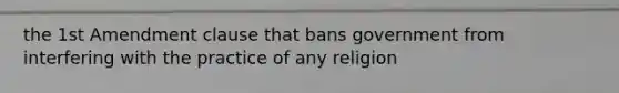 the 1st Amendment clause that bans government from interfering with the practice of any religion