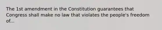 The 1st amendment in the Constitution guarantees that Congress shall make no law that violates the people's freedom of...