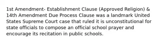 1st Amendment- Establishment Clause (Approved Religion) & 14th Amendment Due Process Clause was a landmark United States Supreme Court case that ruled it is unconstitutional for state officials to compose an official school prayer and encourage its recitation in public schools.