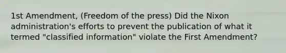 1st Amendment, (Freedom of the press) Did the Nixon administration's efforts to prevent the publication of what it termed "classified information" violate the First Amendment?