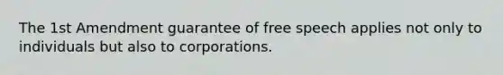 The 1st Amendment guarantee of free speech applies not only to individuals but also to corporations.