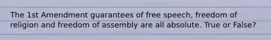 The 1st Amendment guarantees of free speech, freedom of religion and freedom of assembly are all absolute. True or False?