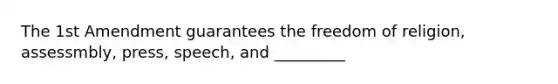 The 1st Amendment guarantees the freedom of religion, assessmbly, press, speech, and _________