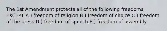 The 1st Amendment protects all of the following freedoms EXCEPT A.) freedom of religion B.) freedom of choice C.) freedom of the press D.) freedom of speech E.) freedom of assembly