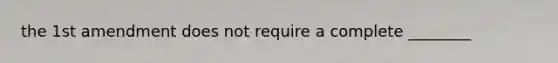 the 1st amendment does not require a complete ________