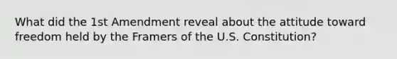 What did the 1st Amendment reveal about the attitude toward freedom held by the Framers of the U.S. Constitution?