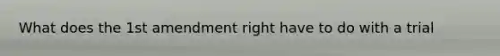 What does the 1st amendment right have to do with a trial