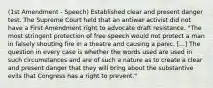 (1st Amendment - Speech) Established clear and present danger test. The Supreme Court held that an antiwar activist did not have a First Amendment right to advocate draft resistance. "The most stringent protection of free speech would not protect a man in falsely shouting fire in a theatre and causing a panic. [...] The question in every case is whether the words used are used in such circumstances and are of such a nature as to create a clear and present danger that they will bring about the substantive evils that Congress has a right to prevent."