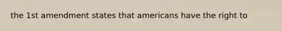 the 1st amendment states that americans have the right to