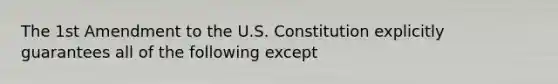 The 1st Amendment to the U.S. Constitution explicitly guarantees all of the following except