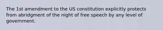 The 1st amendment to the US constitution explicitly protects from abridgment of the night of free speech by any level of government.