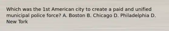 Which was the 1st American city to create a paid and unified municipal police force? A. Boston B. Chicago D. Philadelphia D. New Tork