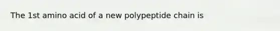 The 1st amino acid of a new polypeptide chain is