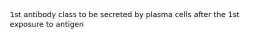1st antibody class to be secreted by plasma cells after the 1st exposure to antigen