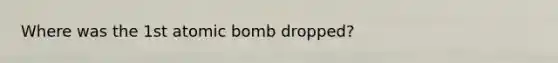 Where was the 1st atomic bomb dropped?