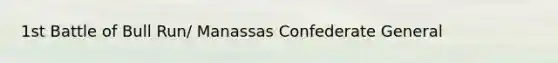 1st Battle of Bull Run/ Manassas Confederate General