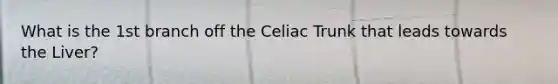 What is the 1st branch off the Celiac Trunk that leads towards the Liver?