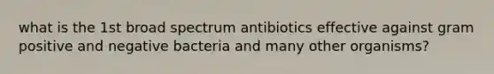 what is the 1st broad spectrum antibiotics effective against gram positive and negative bacteria and many other organisms?