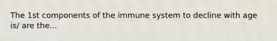 The 1st components of the immune system to decline with age is/ are the...