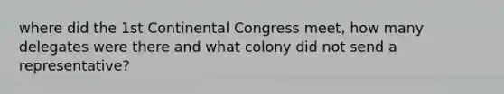 where did the 1st Continental Congress meet, how many delegates were there and what colony did not send a representative?