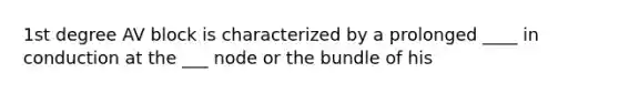 1st degree AV block is characterized by a prolonged ____ in conduction at the ___ node or the bundle of his