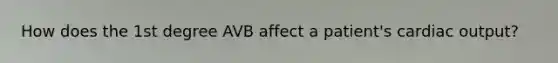 How does the 1st degree AVB affect a patient's cardiac output?