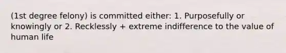 (1st degree felony) is committed either: 1. Purposefully or knowingly or 2. Recklessly + extreme indifference to the value of human life