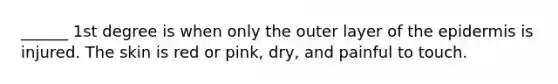 ______ 1st degree is when only the outer layer of the epidermis is injured. The skin is red or pink, dry, and painful to touch.