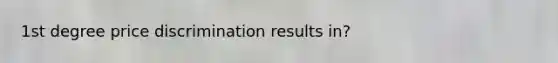 1st degree price discrimination results in?