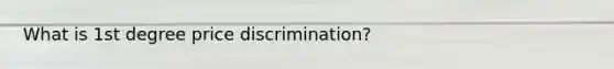 What is 1st degree price discrimination?