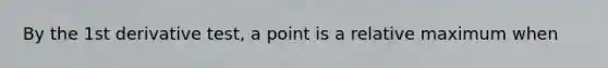 By the 1st derivative test, a point is a relative maximum when