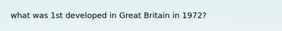 what was 1st developed in Great Britain in 1972?