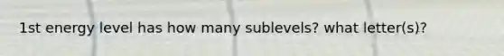 1st energy level has how many sublevels? what letter(s)?