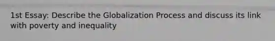 1st Essay: Describe the Globalization Process and discuss its link with poverty and inequality