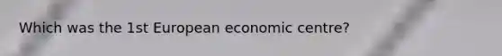 Which was the 1st European economic centre?