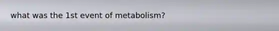 what was the 1st event of metabolism?