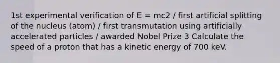 1st experimental verification of E = mc2 / first artificial splitting of the nucleus (atom) / first transmutation using artificially accelerated particles / awarded Nobel Prize 3 Calculate the speed of a proton that has a kinetic energy of 700 keV.