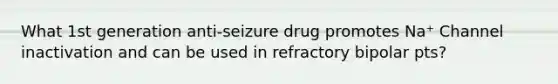 What 1st generation anti-seizure drug promotes Na⁺ Channel inactivation and can be used in refractory bipolar pts?