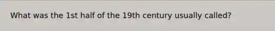 What was the 1st half of the 19th century usually called?