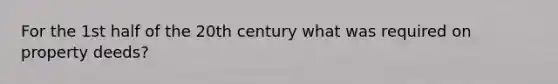 For the 1st half of the 20th century what was required on property deeds?